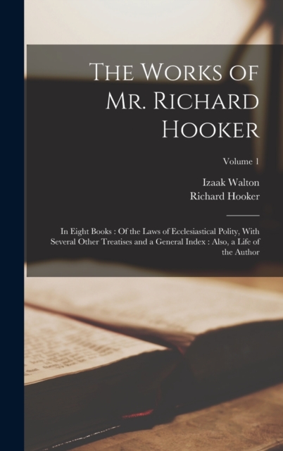 The Works of Mr. Richard Hooker : In Eight Books: Of the Laws of Ecclesiastical Polity, With Several Other Treatises and a General Index: Also, a Life of the Author; Volume 1, Hardback Book