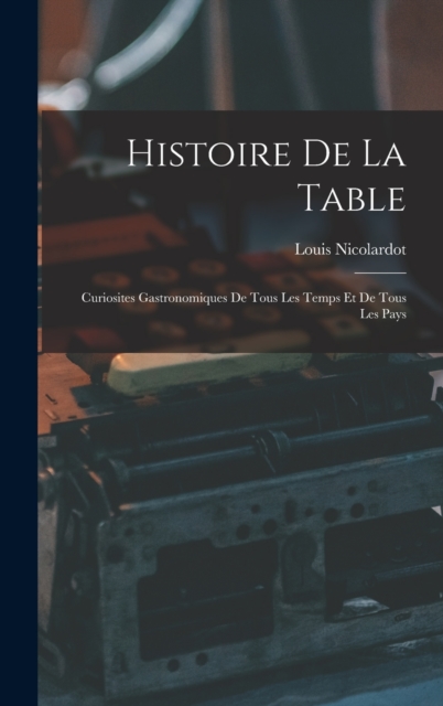 Histoire De La Table : Curiosites Gastronomiques De Tous Les Temps Et De Tous Les Pays, Hardback Book
