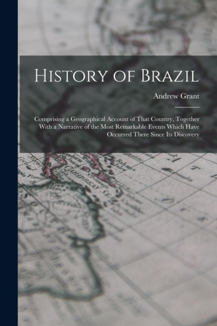 History of Brazil : Comprising a Geographical Account of That Country, Together With a Narrative of the Most Remarkable Events Which Have Occurred There Since Its Discovery, Paperback / softback Book