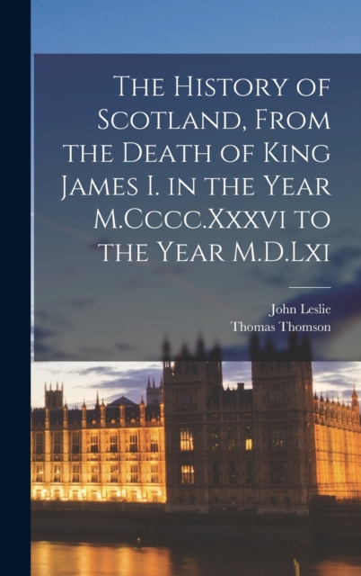 The History of Scotland, From the Death of King James I. in the Year M.Cccc.Xxxvi to the Year M.D.Lxi, Hardback Book
