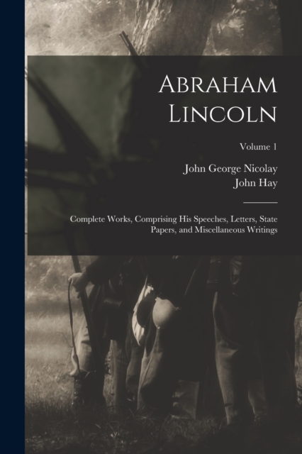 Abraham Lincoln : Complete Works, Comprising His Speeches, Letters, State Papers, and Miscellaneous Writings; Volume 1, Paperback / softback Book