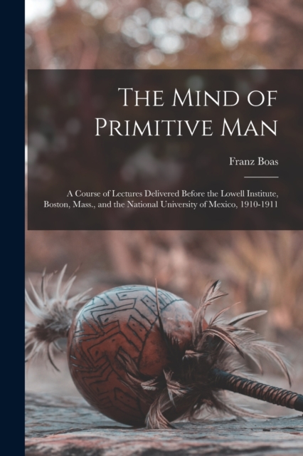 The Mind of Primitive Man : A Course of Lectures Delivered Before the Lowell Institute, Boston, Mass., and the National University of Mexico, 1910-1911, Paperback / softback Book