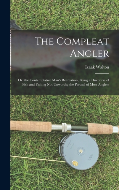 The Compleat Angler : Or, the Contemplative Man's Recreation, Being a Discourse of Fish and Fishing Not Unworthy the Perusal of Most Anglers, Hardback Book