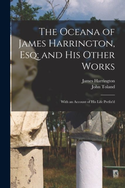 The Oceana of James Harrington, esq; and his Other Works : With an Account of his Life Prefix'd, Paperback / softback Book