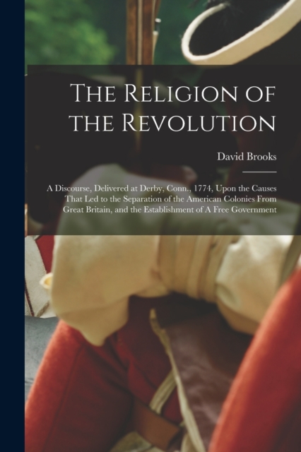 The Religion of the Revolution : A Discourse, Delivered at Derby, Conn., 1774, Upon the Causes That led to the Separation of the American Colonies From Great Britain, and the Establishment of A Free G, Paperback / softback Book