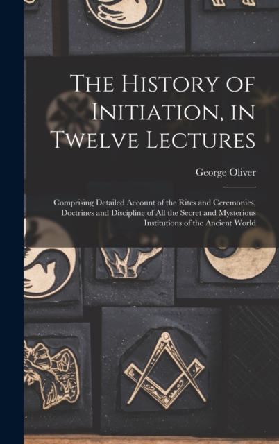 The History of Initiation, in Twelve Lectures : Comprising Detailed Account of the Rites and Ceremonies, Doctrines and Discipline of all the Secret and Mysterious Institutions of the Ancient World, Hardback Book