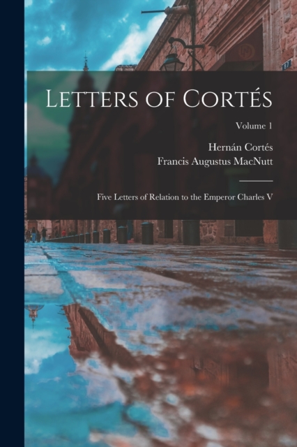Letters of Cortes : Five Letters of Relation to the Emperor Charles V; Volume 1, Paperback / softback Book
