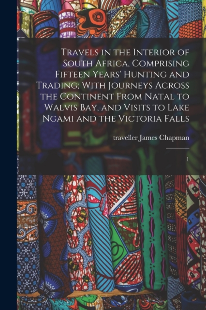Travels in the Interior of South Africa, Comprising Fifteen Years' Hunting and Trading; With Journeys Across the Continent From Natal to Walvis Bay, and Visits to Lake Ngami and the Victoria Falls : 1, Paperback / softback Book