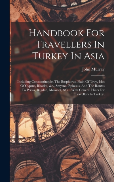 Handbook For Travellers In Turkey In Asia : Including Constantinople, The Bosphorus, Plain Of Troy, Isles Of Cyprus, Rhodes, &c., Smyrna, Ephesus, And The Routes To Persia, Bagdad, Moosool, &c.: With, Hardback Book