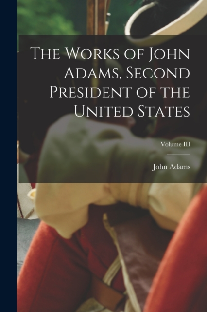 The Works of John Adams, Second President of the United States; Volume III, Paperback / softback Book