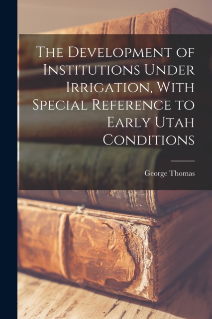 The Development of Institutions Under Irrigation, With Special Reference to Early Utah Conditions, Paperback / softback Book