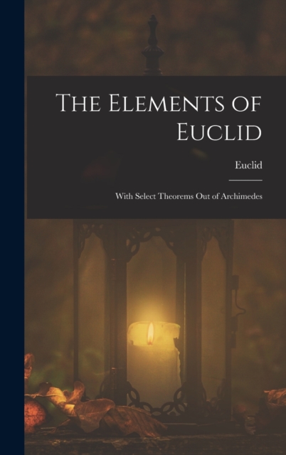 The Elements of Euclid; With Select Theorems Out of Archimedes, Hardback Book