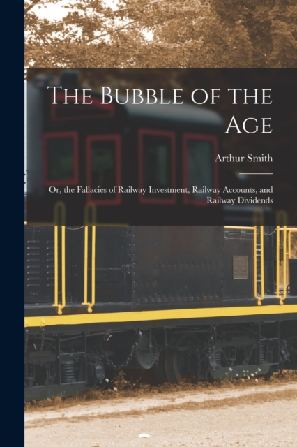 The Bubble of the Age; Or, the Fallacies of Railway Investment, Railway Accounts, and Railway Dividends, Paperback / softback Book