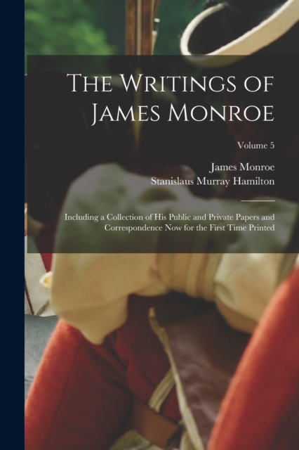 The Writings of James Monroe : Including a Collection of His Public and Private Papers and Correspondence Now for the First Time Printed; Volume 5, Paperback / softback Book