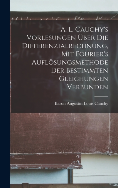 A. L. Cauchy's Vorlesungen uber die Differenzialrechnung, mit Fourier's Auflosungsmethode der bestimmten Gleichungen verbunden, Hardback Book