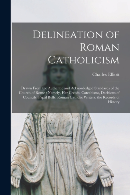 Delineation of Roman Catholicism : Drawn From the Authentic and Acknowledged Standards of the Church of Rome: Namely, Her Creeds, Catechisms, Decisions of Councils, Papal Bulls, Roman Catholic Writers, Paperback / softback Book