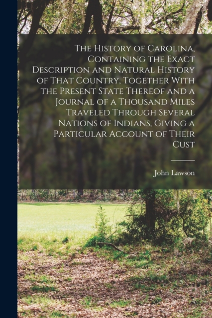 The History of Carolina, Containing the Exact Description and Natural History of That Country, Together With the Present State Thereof and a Journal of a Thousand Miles Traveled Through Several Nation, Paperback / softback Book