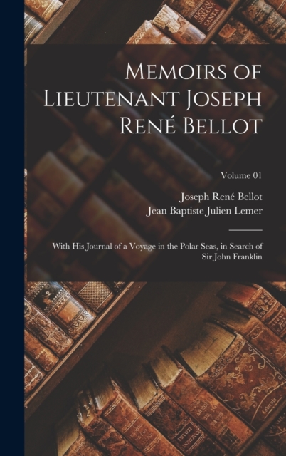 Memoirs of Lieutenant Joseph Rene Bellot : With his Journal of a Voyage in the Polar Seas, in Search of Sir John Franklin; Volume 01, Hardback Book