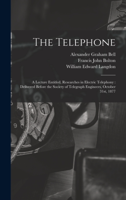 The Telephone : A Lecture Entitled, Researches in Electric Telephony: Delivered Before the Society of Telegraph Engineers, October 31st, 1877, Hardback Book