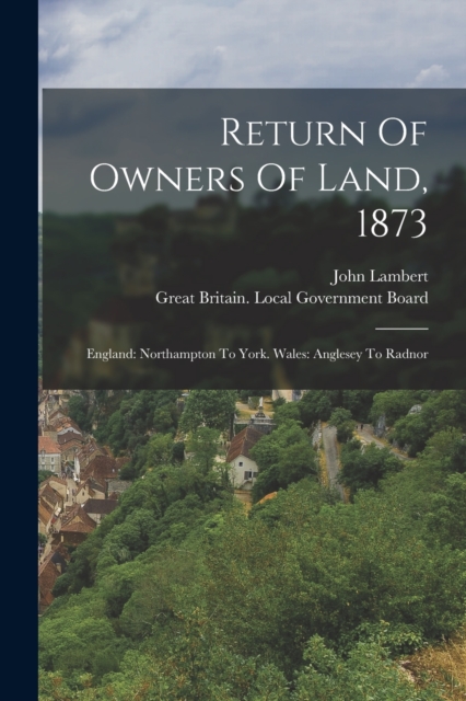 Return Of Owners Of Land, 1873 : England: Northampton To York. Wales: Anglesey To Radnor, Paperback / softback Book