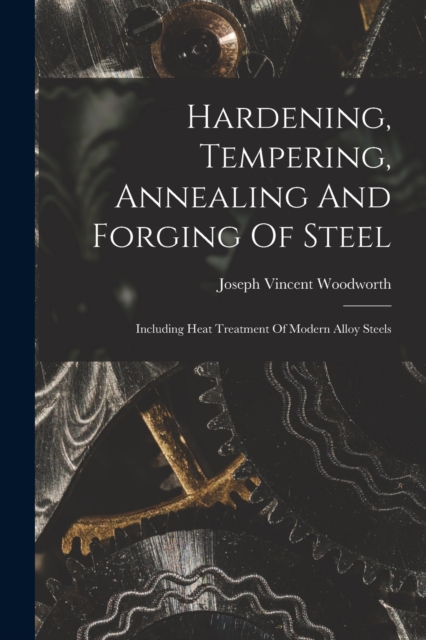 Hardening, Tempering, Annealing And Forging Of Steel : Including Heat Treatment Of Modern Alloy Steels, Paperback / softback Book