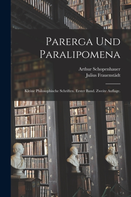 Parerga und Paralipomena : Kleine philosophische Schriften. Erster Band. Zweite Auflage., Paperback / softback Book