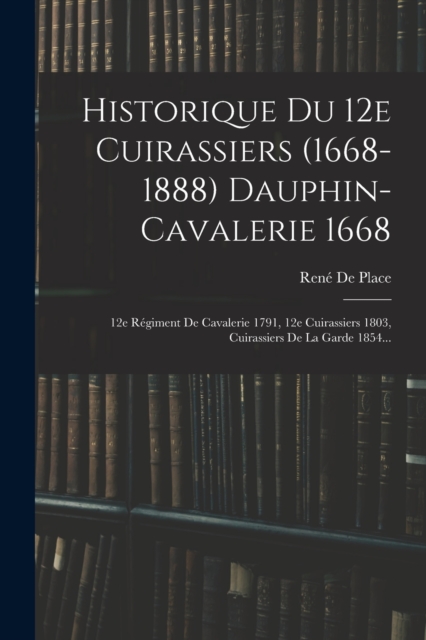 Historique Du 12e Cuirassiers (1668-1888) Dauphin-cavalerie 1668 : 12e Regiment De Cavalerie 1791, 12e Cuirassiers 1803, Cuirassiers De La Garde 1854..., Paperback / softback Book