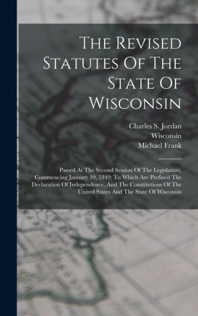 The Revised Statutes Of The State Of Wisconsin : Passed At The Second Session Of The Legislature, Commencing January 10, 1849: To Which Are Prefixed The Declaration Of Independence, And The Constituti, Hardback Book