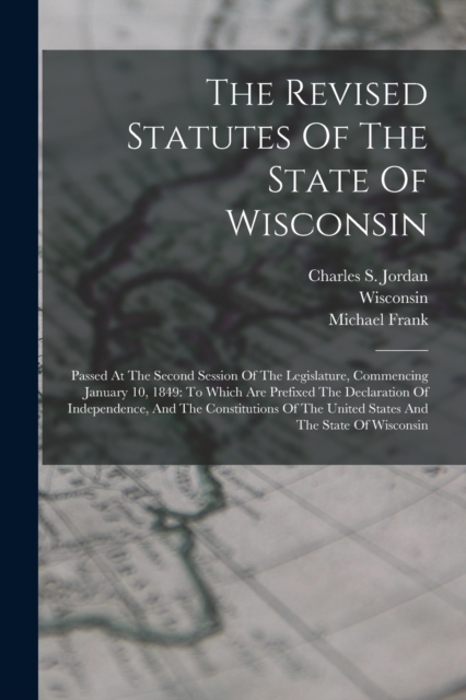 The Revised Statutes Of The State Of Wisconsin : Passed At The Second Session Of The Legislature, Commencing January 10, 1849: To Which Are Prefixed The Declaration Of Independence, And The Constituti, Paperback / softback Book