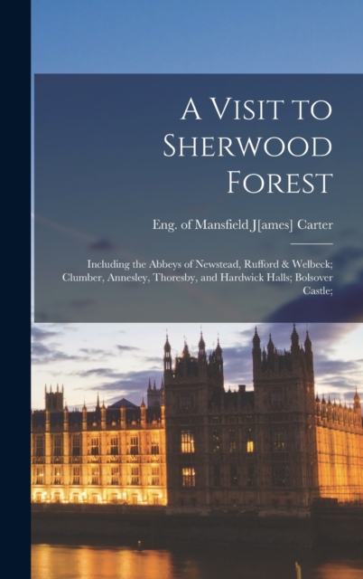 A Visit to Sherwood Forest : Including the Abbeys of Newstead, Rufford & Welbeck; Clumber, Annesley, Thoresby, and Hardwick Halls; Bolsover Castle;, Hardback Book