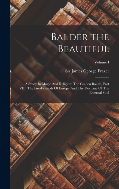 Balder the Beautiful : A Study In Magic And Religion: The Golden Bough, Part VII., The Fire-Festivals Of Europe And The Doctrine Of The External Soul; Volume I, Hardback Book