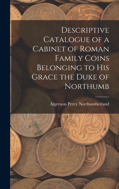 Descriptive Catalogue of a Cabinet of Roman Family Coins Belonging to His Grace the Duke of Northumb, Hardback Book