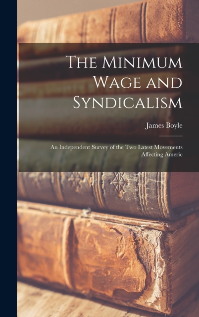 The Minimum Wage and Syndicalism; an Independent Survey of the Two Latest Movements Affecting Americ, Hardback Book
