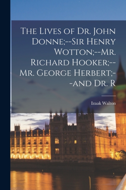 The Lives of Dr. John Donne;--Sir Henry Wotton;--Mr. Richard Hooker;--Mr. George Herbert;--and Dr. R, Paperback / softback Book