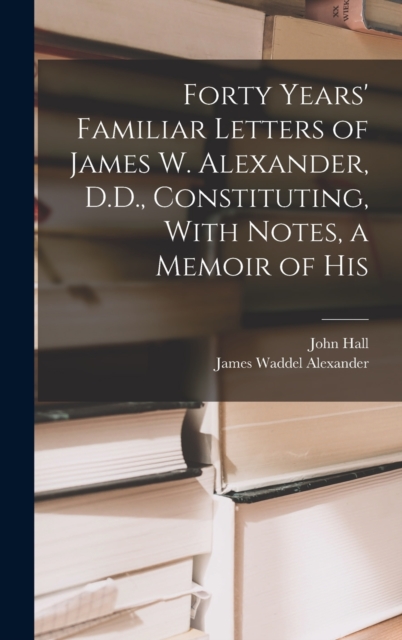 Forty Years' Familiar Letters of James W. Alexander, D.D., Constituting, With Notes, a Memoir of His, Hardback Book