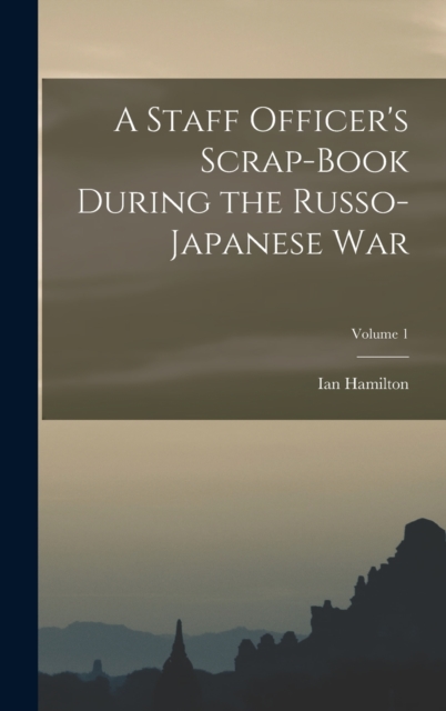 A Staff Officer's Scrap-Book During the Russo-Japanese War; Volume 1, Hardback Book