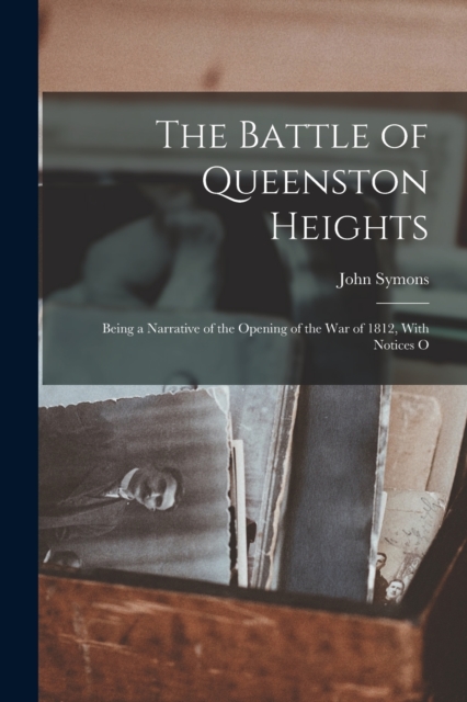 The Battle of Queenston Heights : Being a Narrative of the Opening of the War of 1812, With Notices O, Paperback / softback Book