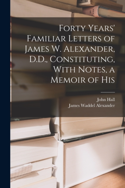 Forty Years' Familiar Letters of James W. Alexander, D.D., Constituting, With Notes, a Memoir of His, Paperback / softback Book