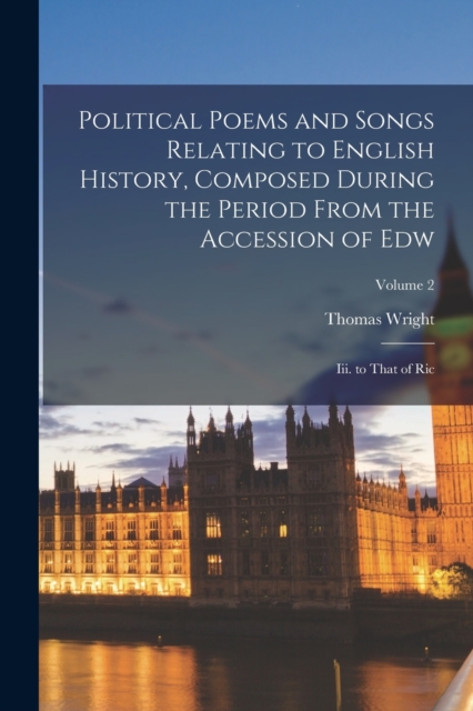 Political Poems and Songs Relating to English History, Composed During the Period From the Accession of Edw : Iii. to That of Ric; Volume 2, Paperback / softback Book