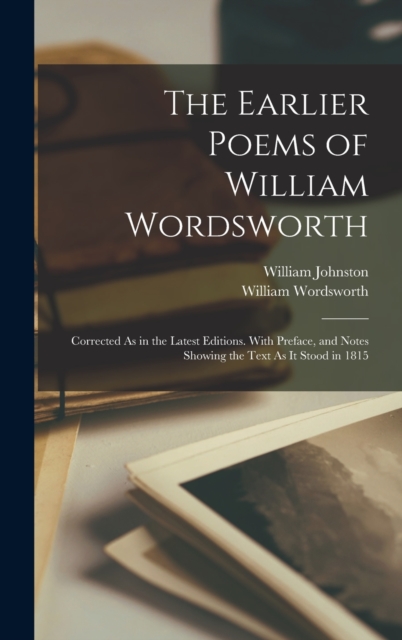 The Earlier Poems of William Wordsworth : Corrected As in the Latest Editions. With Preface, and Notes Showing the Text As It Stood in 1815, Hardback Book