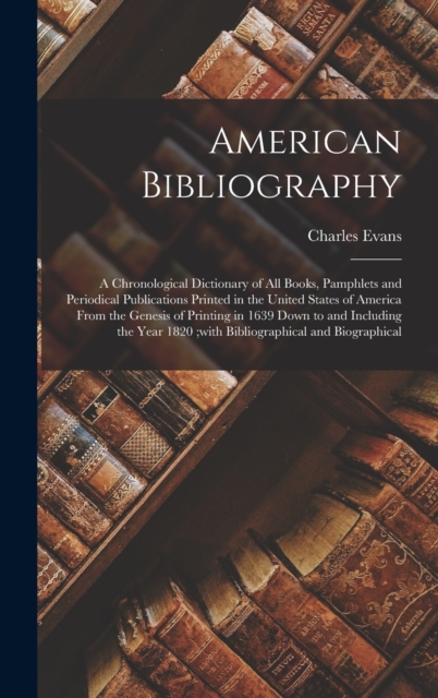 American Bibliography : A Chronological Dictionary of all Books, Pamphlets and Periodical Publications Printed in the United States of America From the Genesis of Printing in 1639 Down to and Includin, Hardback Book