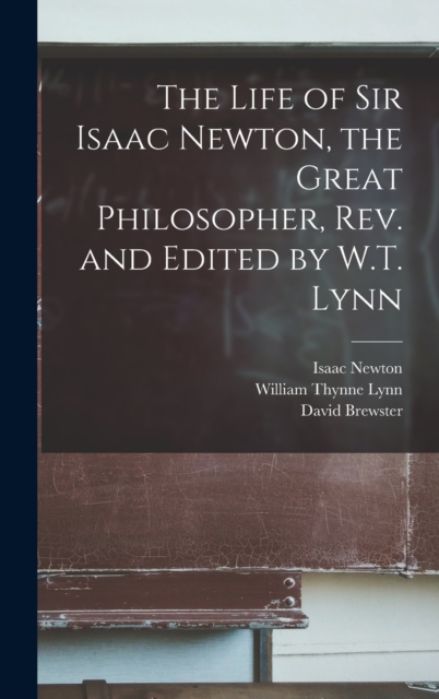 The Life of Sir Isaac Newton, the Great Philosopher, rev. and Edited by W.T. Lynn, Hardback Book