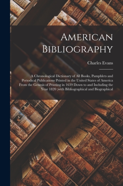 American Bibliography : A Chronological Dictionary of all Books, Pamphlets and Periodical Publications Printed in the United States of America From the Genesis of Printing in 1639 Down to and Includin, Paperback / softback Book