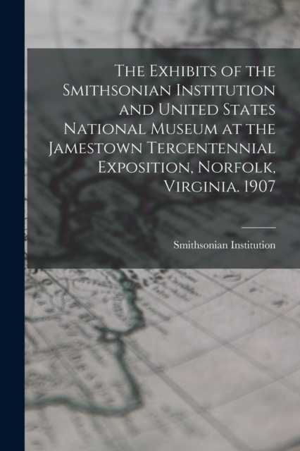 The Exhibits of the Smithsonian Institution and United States National Museum at the Jamestown Tercentennial Exposition, Norfolk, Virginia. 1907, Paperback / softback Book