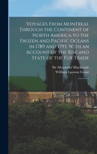 Voyages From Montreal Through the Continent of North America to the Frozen and Pacific Oceans in 1789 and 1793, With an Account of the Rise and State of the fur Trade : 2, Hardback Book