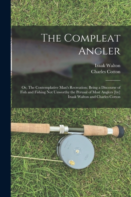 The Compleat Angler; or, The Contemplative Man's Recreation; Being a Discourse of Fish and Fishing not Unworthy the Perusal of Most Anglers [by] Izaak Walton and Charles Cotton, Paperback / softback Book