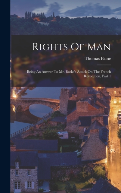 Rights Of Man : Being An Answer To Mr. Burke's Attack On The French Revolution, Part 1, Hardback Book