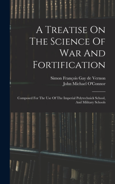 A Treatise On The Science Of War And Fortification : Composed For The Use Of The Imperial Polytechnick School, And Military Schools, Hardback Book