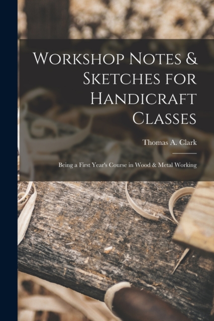 Workshop Notes & Sketches for Handicraft Classes : Being a First Year's Course in Wood & Metal Working, Paperback / softback Book