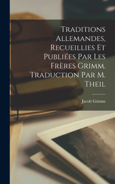Traditions Allemandes, Recueillies et Publiees par les Freres Grimm. Traduction par M. Theil, Hardback Book